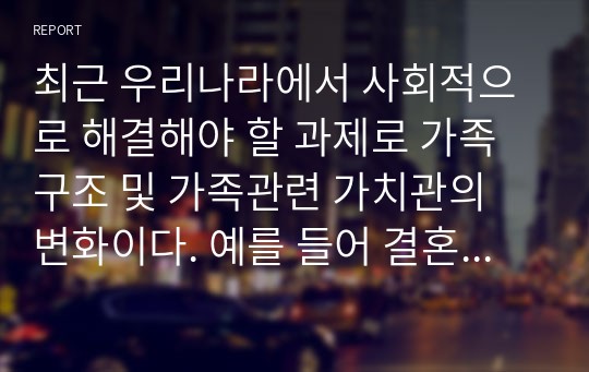 최근 우리나라에서 사회적으로 해결해야 할 과제로 가족구조 및 가족관련 가치관의 변화이다. 예를 들어 결혼률 저하, 이혼율 증가, 독신가구, 한부모가족 등 다양한 가족형태의 등장, 출산률 하락 등이다. 이와 같은 가족문제의 원인을 진단하고, 그에 따른 대책과 전망을 서술하시오.