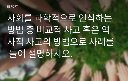 사회를 과학적으로 인식하는 방법 중 비교적 사고 혹은 역사적 사고의 방법으로 사례를 들어 설명하시오.