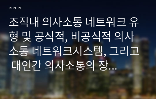 조직내 의사소통 네트워크 유형 및 공식적, 비공식적 의사소통 네트워크시스템, 그리고 대인간 의사소통의 장애요인과 이에 대한 본의 경험사례에 대해 설명해 보시오.