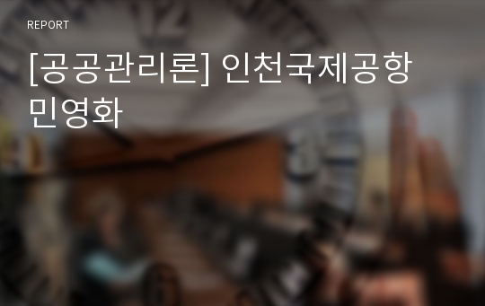[공공관리론] 인천국제공항 민영화