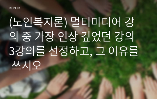 (노인복지론) 멀티미디어 강의 중 가장 인상 깊었던 강의 3강의를 선정하고, 그 이유를 쓰시오