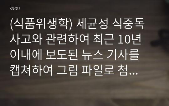 (식품위생학) 세균성 식중독 사고와 관련하여 최근 10년 이내에 보도된 뉴스 기사를 캡쳐하여 그림 파일로 첨부하고 다음에 대해 설명