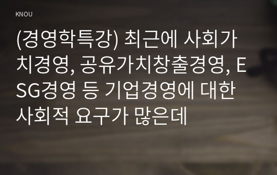 (경영학특강) 최근에 사회가치경영, 공유가치창출경영, ESG경영 등 기업경영에 대한 사회적 요구가 많은데