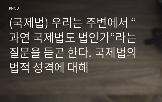 (국제법) 우리는 주변에서 “과연 국제법도 법인가”라는 질문을 듣곤 한다. 국제법의 법적 성격에 대해