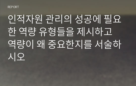 인적자원 관리의 성공에 필요한 역량 유형들을 제시하고 역량이 왜 중요한지를 서술하시오