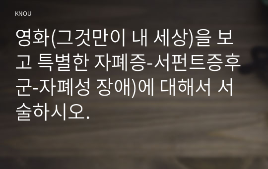 영화(그것만이 내 세상)을 보고 특별한 자폐증-서펀트증후군-자폐성 장애)에 대해서 서술하시오.