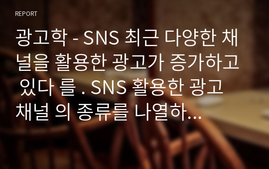 광고학 - SNS 최근 다양한 채널을 활용한 광고가 증가하고 있다 를 . SNS 활용한 광고채널 의 종류를 나열하고 각각의 특징에 대하여 설명하고 본인이 , 생각할 때 가장 효과적인 SNS 채널에 대한 의견을 기술하시오