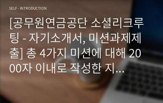 [공무원연금공단 소셜리크루팅 - 자기소개서, 미션과제제출] 총 4가지 미션에 대해 2000자 이내로 작성한 지원서입니다. 아주 오랜시간 고민을 통해 작성하였습니다. 참고할 만한 가치가 있다고 봅니다.