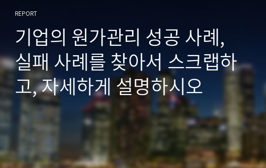 기업의 원가관리 성공 사례, 실패 사례를 찾아서 스크랩하고, 자세하게 설명하시오