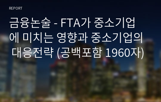 금융논술 - FTA가 중소기업에 미치는 영향과 중소기업의 대응전략 (공백포함 1960자)