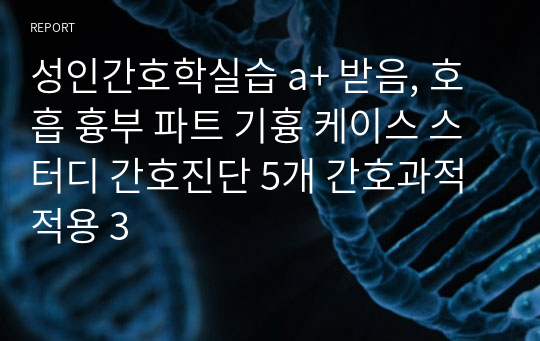 성인간호학실습 a+ 받음, 호흡 흉부 파트 기흉 케이스 스터디 간호진단 5개 간호과적 적용 3