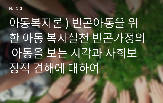 아동복지론 ) 빈곤아동을 위한 아동 복지실천 빈곤가정의 아동을 보는 시각과 사회보장적 견해에 대하여