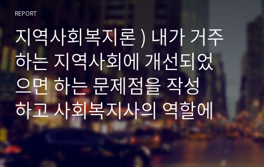 지역사회복지론 ) 내가 거주하는 지역사회에 개선되었으면 하는 문제점을 작성하고 사회복지사의 역할에 대해 로스만의 3가지 모델 중 가장 적절한 모델 한가지를  선정하여 작성하시오