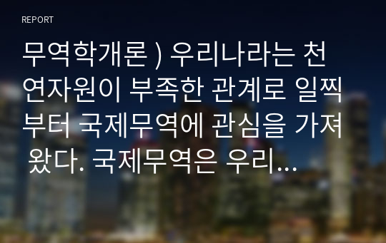 무역학개론 ) 우리나라는 천연자원이 부족한 관계로 일찍부터 국제무역에 관심을 가져 왔다. 국제무역은 우리나라 외환시장에도 영향을 준다.