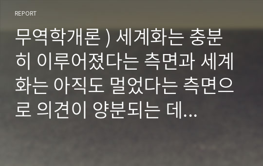 무역학개론 ) 세계화는 충분히 이루어졌다는 측면과 세계화는 아직도 멀었다는 측면으로 의견이 양분되는 데 두 개의 측면 중 자신의 의견을 제시하시오. 외3개