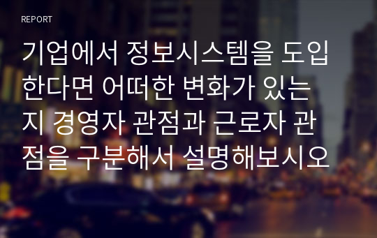 기업에서 정보시스템을 도입한다면 어떠한 변화가 있는 지 경영자 관점과 근로자 관점을 구분해서 설명해보시오