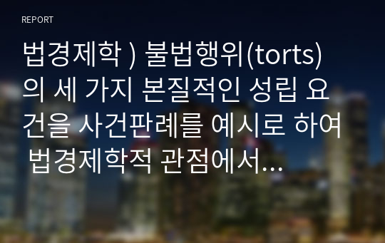 법경제학 ) 불법행위(torts)의 세 가지 본질적인 성립 요건을 사건판례를 예시로 하여 법경제학적 관점에서 서술하시오. 즉, 손해의 발생, 인과관계, 의무위반(불법행위) 등 3가지 법적 요건을 경제이론적 관점에서