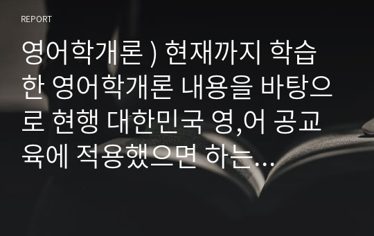 영어학개론 ) 현재까지 학습한 영어학개론 내용을 바탕으로 현행 대한민국 영,어 공교육에 적용했으면 하는 부분(들)은 무엇이며, 그 이유 및 나아가 그럴 경우 예상할 수 있는 영어학습자의 변화에 대해 논하시오.