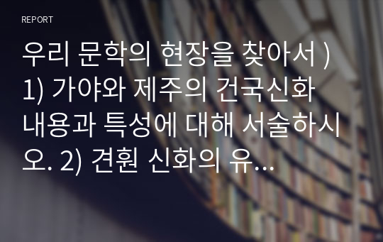 우리 문학의 현장을 찾아서 ) 1) 가야와 제주의 건국신화 내용과 특성에 대해 서술하시오. 2) 견훤 신화의 유적에 대해 조사하고, 그것이 가진 특성에 대해 서술하시오.