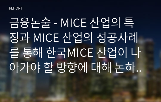 금융논술 - MICE 산업의 특징과 MICE 산업의 성공사례를 통해 한국MICE 산업이 나아가야 할 방향에 대해 논하여라 (공백포함 2960자)