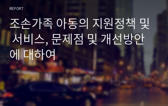 조손가족 아동의 지원정책 및 서비스, 문제점 및 개선방안에 대하여