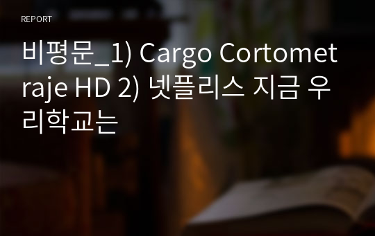비평문_1) Cargo Cortometraje HD 2) 넷플리스 지금 우리학교는
