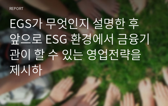 EGS가 무엇인지 설명한 후 앞으로 ESG 환경에서 금융기관이 할 수 있는 영업전략을 제시하