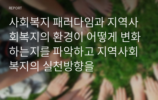 사회복지 패러다임과 지역사회복지의 환경이 어떻게 변화하는지를 파악하고 지역사회복지의 실천방향을