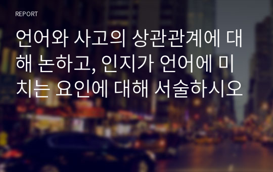 언어와 사고의 상관관계에 대해 논하고, 인지가 언어에 미치는 요인에 대해 서술하시오