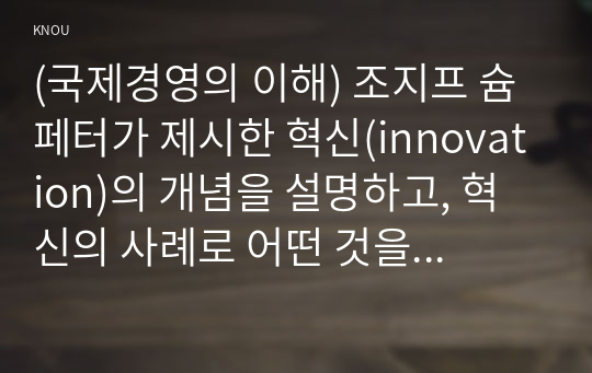 (국제경영의 이해) 조지프 슘페터가 제시한 혁신(innovation)의 개념을 설명하고, 혁신의 사례로 어떤 것을 들 수 있는지