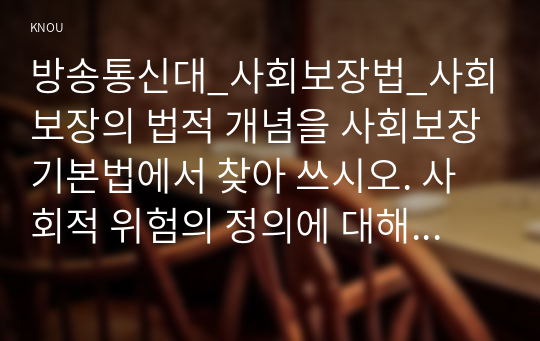 방송통신대_사회보장법_사회보장의 법적 개념을 사회보장기본법에서 찾아 쓰시오. 사회적 위험의 정의에 대해 쓰시오. 사회국가란 무엇인지 헌법재판소 결정례를 참고해 쓰시오. 세계인권선언 제22조의 내용을 쓰시오. 사회보장의 유형인 사회보험의 정의에 대해 쓰시오. 사회보장의 유형인 공공부조의 정의에 대해 쓰시오.