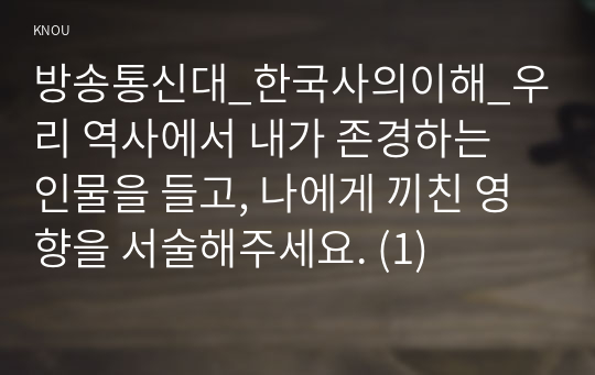 방송통신대_한국사의이해_우리 역사에서 내가 존경하는 인물을 들고, 나에게 끼친 영향을 서술해주세요. (1)