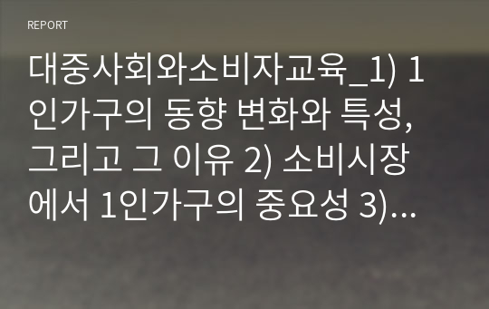 대중사회와소비자교육_1) 1인가구의 동향 변화와 특성, 그리고 그 이유 2) 소비시장에서 1인가구의 중요성 3) 1인가구에 대한 특별한 소비자교육의 내용과 방법 제안