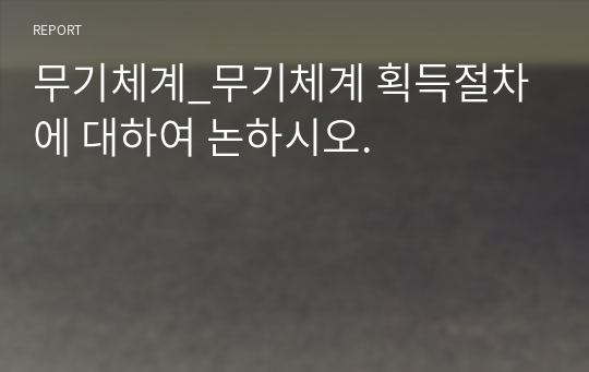 무기체계_무기체계 획득절차에 대하여 논하시오.