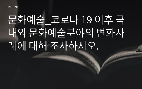 문화예술_코로나 19 이후 국내외 문화예술분야의 변화사례에 대해 조사하시오.