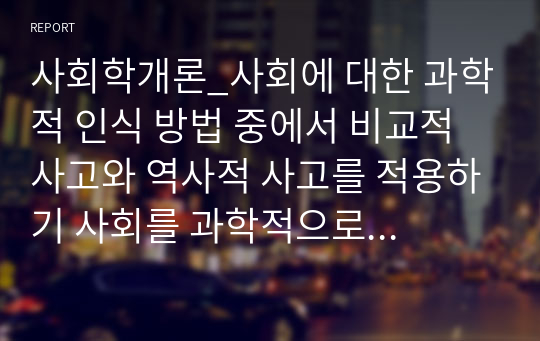 사회학개론_사회에 대한 과학적 인식 방법 중에서 비교적 사고와 역사적 사고를 적용하기 사회를 과학적으로 인식하는 방법 중 비교적 사고 혹은 역사적 사고의 방법으로 사례를 들어 설명하시오.