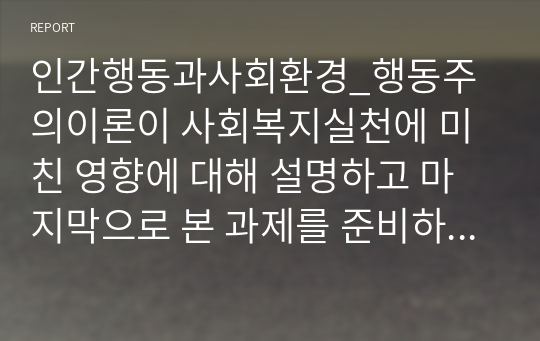 인간행동과사회환경_행동주의이론이 사회복지실천에 미친 영향에 대해 설명하고 마지막으로 본 과제를 준비하는 과정을 통해 학생이 습득한 행동주의이론에 대한 지식을 활용하여 사회복지실천의 적용에 대해 기술하시오.