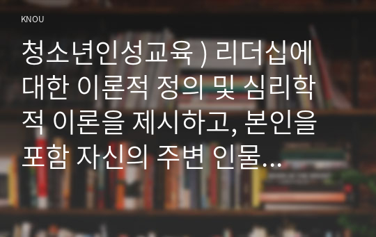 청소년인성교육 ) 리더십에 대한 이론적 정의 및 심리학적 이론을 제시하고, 본인을 포함 자신의 주변 인물 중 한 명을 골라 그 인물의 리더십 유형은 무엇이라고 생각하는지와 그 이유를 쓰시오.