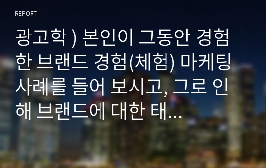 광고학 ) 본인이 그동안 경험한 브랜드 경험(체험) 마케팅 사례를 들어 보시고, 그로 인해 브랜드에 대한 태도, 구매 행위 등에 어떠한 영향을 미쳤는지 기술해 주시기 바랍니다.