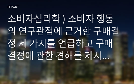 소비자심리학 ) 소비자 행동의 연구관점에 근거한 구매결정 세 가지를 언급하고 구매결정에 관한 견해를 제시하세요.