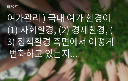 여가관리 ) 국내 여가 환경이 (1) 사회환경, (2) 경제환경, (3) 정책환경 측면에서 어떻게 변화하고 있는지 그 경향을 구체적인 자료와 제도를 근거로 설명하시오.