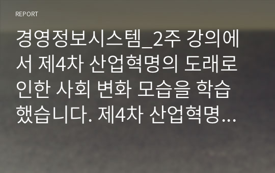 경영정보시스템_2주 강의에서 제4차 산업혁명의 도래로 인한 사회 변화 모습을 학습했습니다. 제4차 산업혁명의 특징과 미래 삶의 변화 모습을 설명하십시오. 필요 시, 사례를 제시하여도 됩니다. (1)