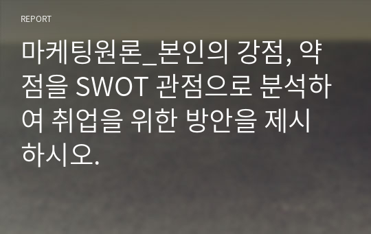 마케팅원론_본인의 강점, 약점을 SWOT 관점으로 분석하여 취업을 위한 방안을 제시하시오.