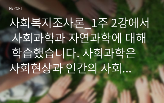 사회복지조사론_1주 2강에서 사회과학과 자연과학에 대해 학습했습니다. 사회과학은 사회현상과 인간의 사회적 행동을 탐구하는 과학의 한 분야이고, 자연과학은 자연의 여러 현상을 과학적, 체계적으로 연구하는 과학입니다. 사회과학과 자연과학의 공통점과 차이점에 대해서 논하시오.