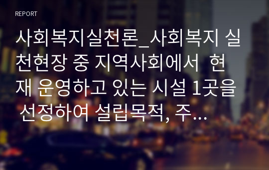 사회복지실천론_사회복지 실천현장 중 지역사회에서  현재 운영하고 있는 시설 1곳을 선정하여 설립목적, 주요 프로그램 2가지 정도를 소개합니다. 그리고 실천현장이 지니고 있는 문제점에 따른 개선방안을 주관적과 객관적 측면에서 제시하시오.