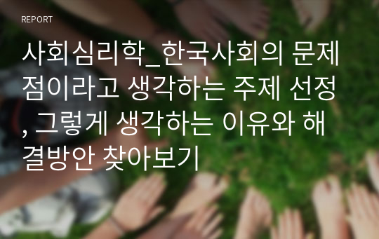 사회심리학_한국사회의 문제점이라고 생각하는 주제 선정, 그렇게 생각하는 이유와 해결방안 찾아보기