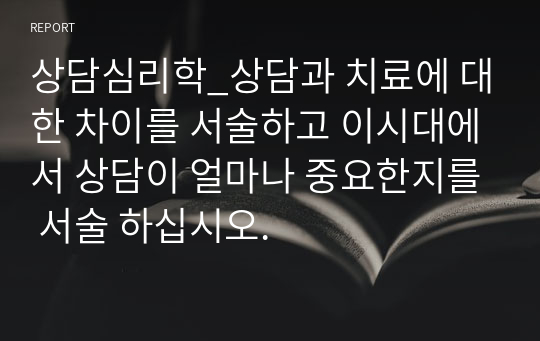 상담심리학_상담과 치료에 대한 차이를 서술하고 이시대에서 상담이 얼마나 중요한지를 서술 하십시오.