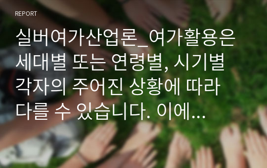 실버여가산업론_여가활용은 세대별 또는 연령별, 시기별 각자의 주어진 상황에 따라 다를 수 있습니다. 이에 자신만의 여가계획을 세워보고 여가활용에 대해 작성하여 주세요.