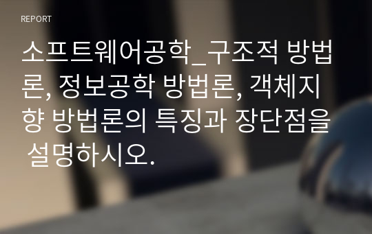 소프트웨어공학_구조적 방법론, 정보공학 방법론, 객체지향 방법론의 특징과 장단점을 설명하시오.