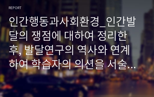 인간행동과사회환경_인간발달의 쟁점에 대하여 정리한 후, 발달연구의 역사와 연계하여 학습자의 의션을 서술하시오.